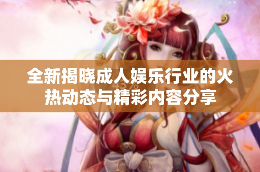 全新揭晓成人娱乐行业的火热动态与精彩内容分享