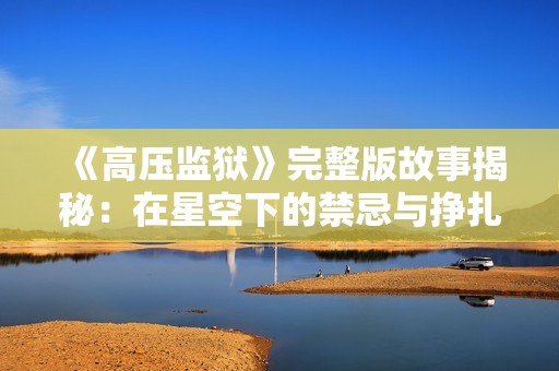 《高压监狱》完整版故事揭秘：在星空下的禁忌与挣扎