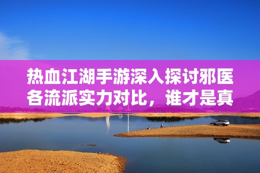 热血江湖手游深入探讨邪医各流派实力对比，谁才是真正的强者之选？