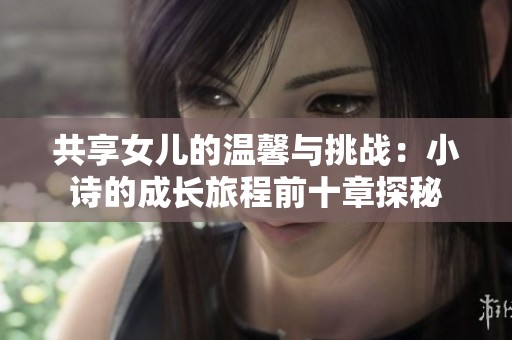 共享女儿的温馨与挑战：小诗的成长旅程前十章探秘