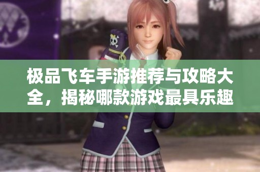 极品飞车手游推荐与攻略大全，揭秘哪款游戏最具乐趣与沉浸感