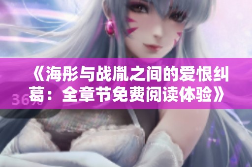 《海彤与战胤之间的爱恨纠葛：全章节免费阅读体验》