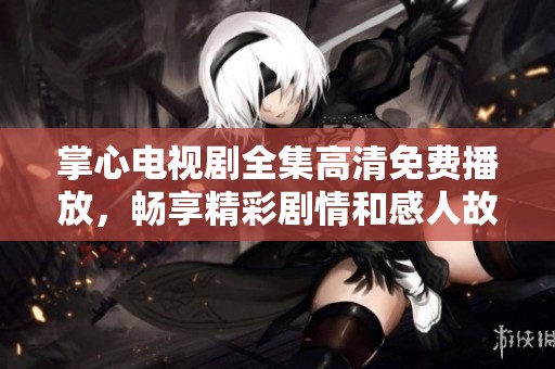 掌心电视剧全集高清免费播放，畅享精彩剧情和感人故事的最佳选择