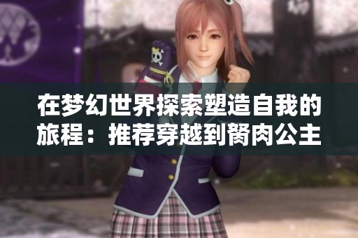 在梦幻世界探索塑造自我的旅程：推荐穿越到胬肉公主的精彩小说