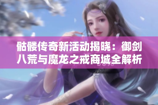 骷髅传奇新活动揭晓：御剑八荒与魔龙之戒商城全解析