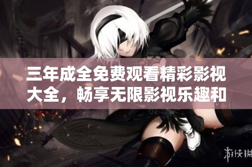 三年成全免费观看精彩影视大全，畅享无限影视乐趣和视听盛宴