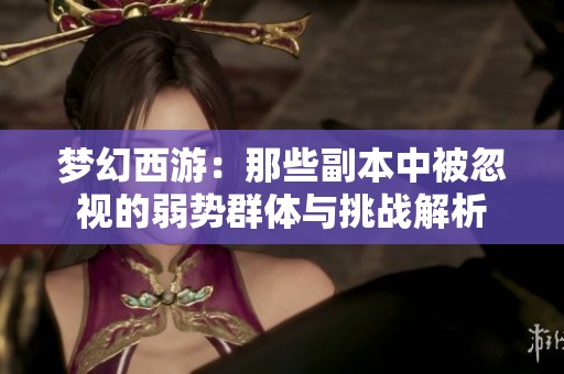 梦幻西游：那些副本中被忽视的弱势群体与挑战解析