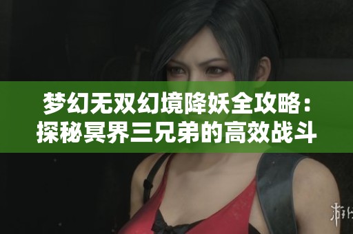 梦幻无双幻境降妖全攻略：探秘冥界三兄弟的高效战斗技巧与策略
