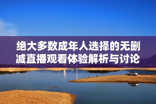 绝大多数成年人选择的无删减直播观看体验解析与讨论