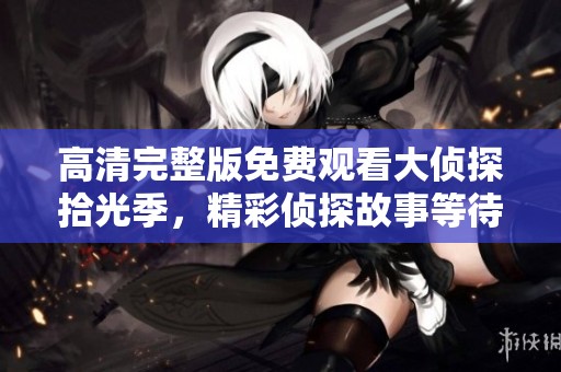 高清完整版免费观看大侦探拾光季，精彩侦探故事等待你来发现