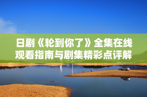 日剧《轮到你了》全集在线观看指南与剧集精彩点评解析