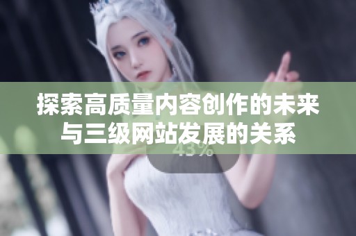 探索高质量内容创作的未来与三级网站发展的关系