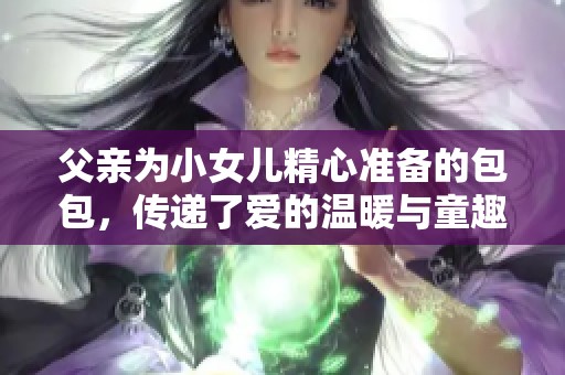 父亲为小女儿精心准备的包包，传递了爱的温暖与童趣