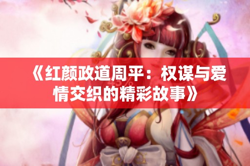 《红颜政道周平：权谋与爱情交织的精彩故事》