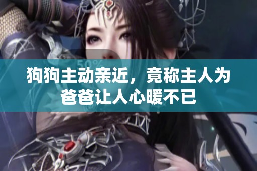 狗狗主动亲近，竟称主人为爸爸让人心暖不已