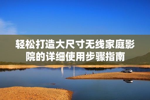 轻松打造大尺寸无线家庭影院的详细使用步骤指南