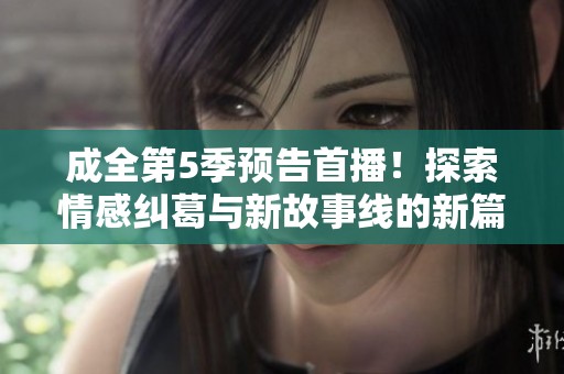成全第5季预告首播！探索情感纠葛与新故事线的新篇章