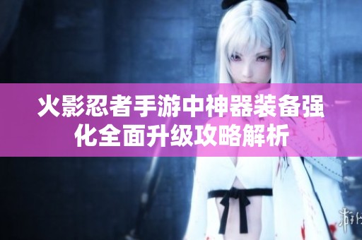 火影忍者手游中神器装备强化全面升级攻略解析