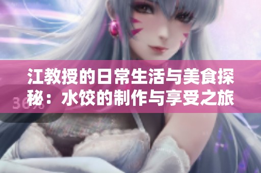 江教授的日常生活与美食探秘：水饺的制作与享受之旅