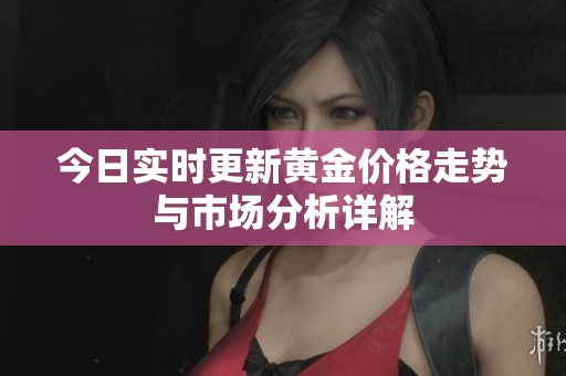 今日实时更新黄金价格走势与市场分析详解
