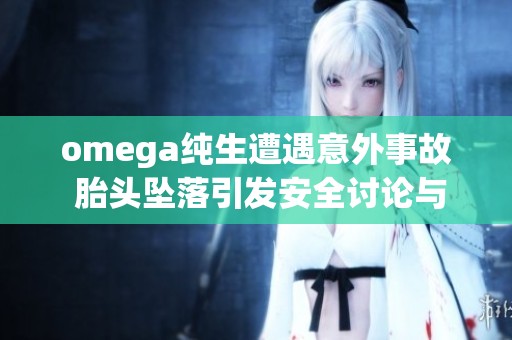 omega纯生遭遇意外事故 胎头坠落引发安全讨论与关注