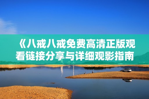 《八戒八戒免费高清正版观看链接分享与详细观影指南》
