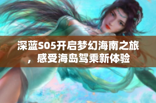深蓝S05开启梦幻海南之旅，感受海岛驾乘新体验