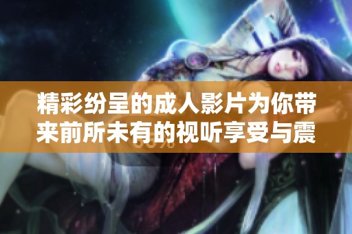 精彩纷呈的成人影片为你带来前所未有的视听享受与震撼体验