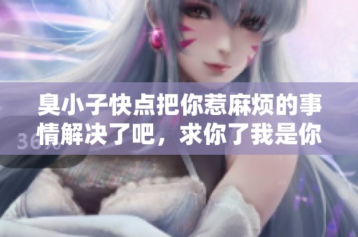 臭小子快点把你惹麻烦的事情解决了吧，求你了我是你嫲