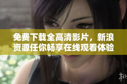 免费下载全高清影片，新浪资源任你畅享在线观看体验