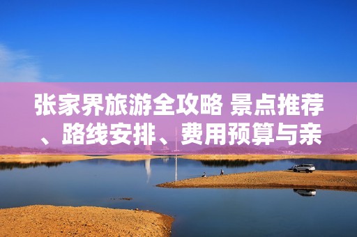 张家界旅游全攻略 景点推荐、路线安排、费用预算与亲身住宿体验