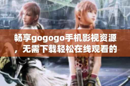 畅享gogogo手机影视资源，无需下载轻松在线观看的指南