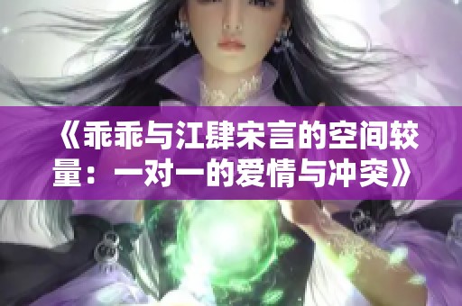 《乖乖与江肆宋言的空间较量：一对一的爱情与冲突》