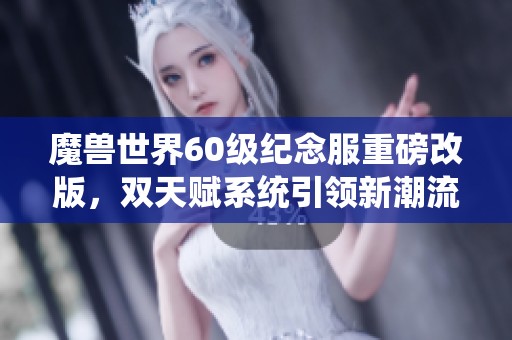 魔兽世界60级纪念服重磅改版，双天赋系统引领新潮流