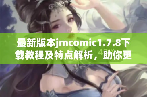 最新版本jmcomic1.7.8下载教程及特点解析，助你更好地享受漫画阅读体验