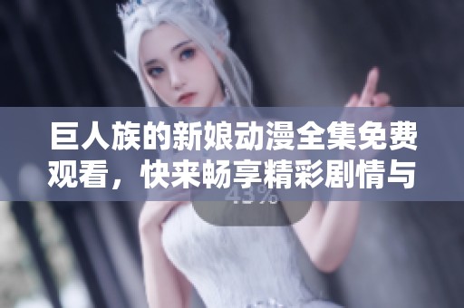 巨人族的新娘动漫全集免费观看，快来畅享精彩剧情与感人爱情故事