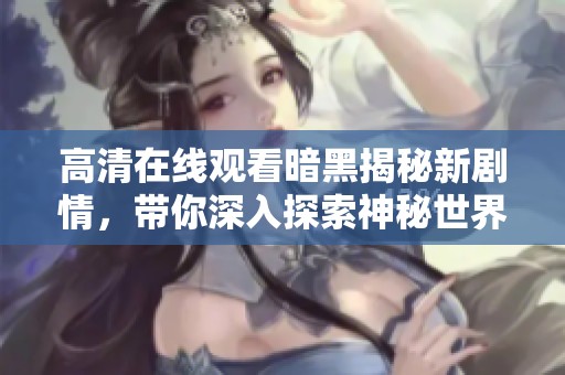 高清在线观看暗黑揭秘新剧情，带你深入探索神秘世界的精彩内容