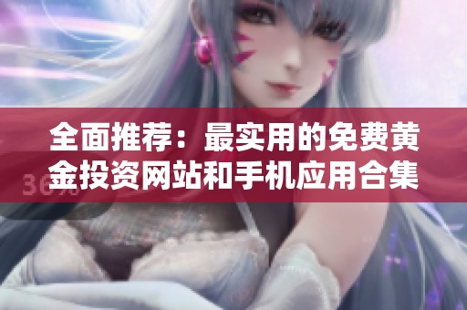 全面推荐：最实用的免费黄金投资网站和手机应用合集