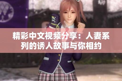 精彩中文视频分享：人妻系列的诱人故事与你相约