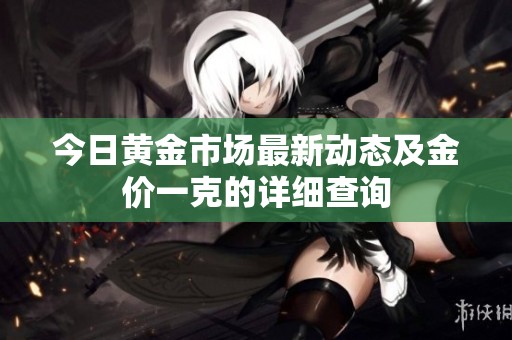 今日黄金市场最新动态及金价一克的详细查询