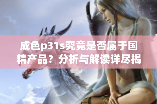 成色p31s究竟是否属于国精产品？分析与解读详尽揭秘