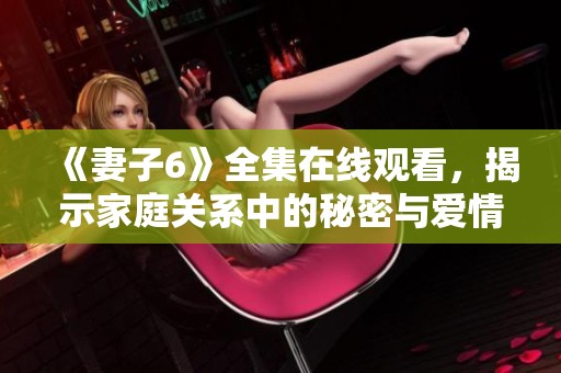 《妻子6》全集在线观看，揭示家庭关系中的秘密与爱情的真谛