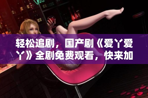 轻松追剧，国产剧《爱丫爱丫》全剧免费观看，快来加入观看吧！