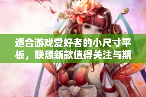 适合游戏爱好者的小尺寸平板，联想新款值得关注与期待