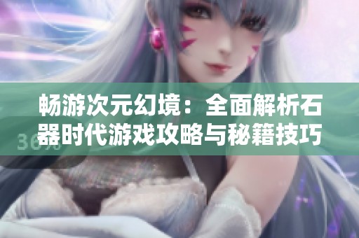 畅游次元幻境：全面解析石器时代游戏攻略与秘籍技巧