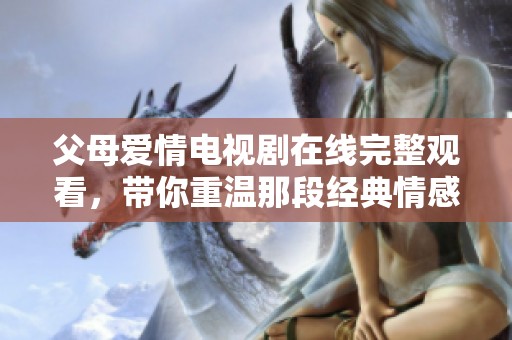 父母爱情电视剧在线完整观看，带你重温那段经典情感故事