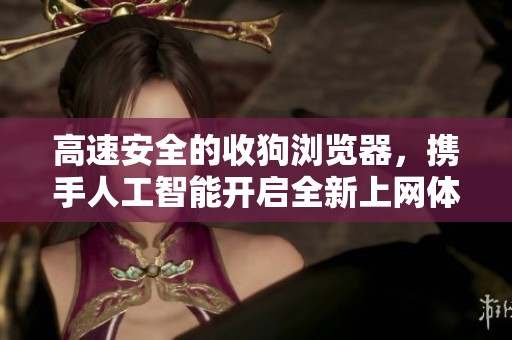 高速安全的收狗浏览器，携手人工智能开启全新上网体验