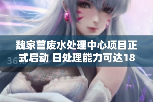 魏家营废水处理中心项目正式启动 日处理能力可达180吨