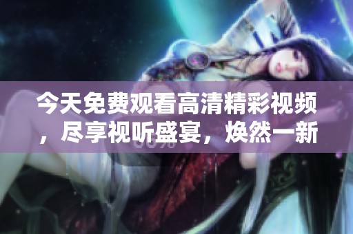 今天免费观看高清精彩视频，尽享视听盛宴，焕然一新不容错过