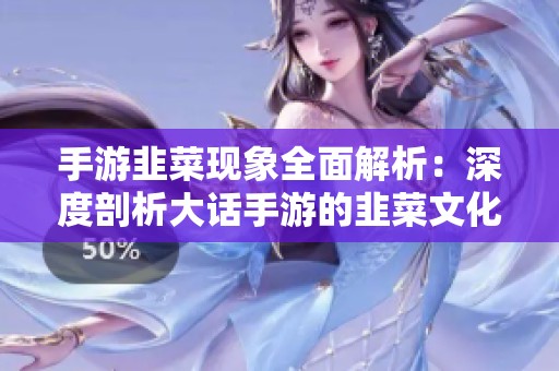 手游韭菜现象全面解析：深度剖析大话手游的韭菜文化起源